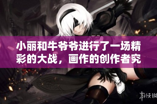小丽和牛爷爷进行了一场精彩的大战，画作的创作者究竟是谁呢