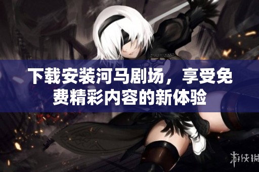 下载安装河马剧场，享受免费精彩内容的新体验