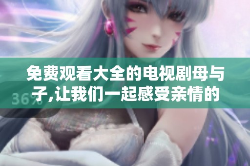 免费观看大全的电视剧母与子,让我们一起感受亲情的温暖与故事的魅力