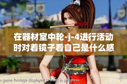 在器材室中轮-j-4进行活动时对着镜子看自己是什么感觉呢