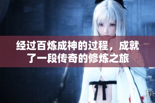 经过百炼成神的过程，成就了一段传奇的修炼之旅