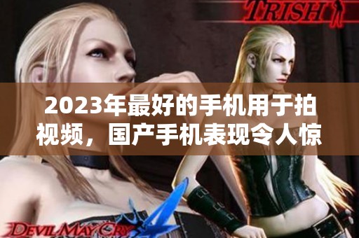 2023年最好的手机用于拍视频，国产手机表现令人惊艳