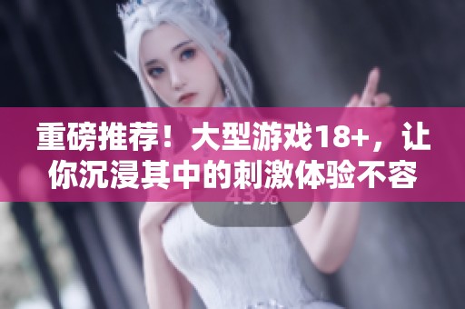 重磅推荐！大型游戏18+，让你沉浸其中的刺激体验不容错过