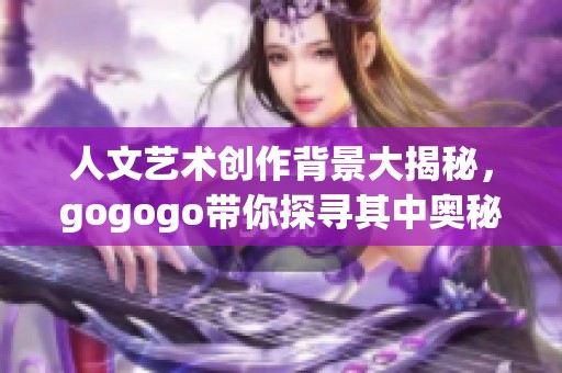 人文艺术创作背景大揭秘，gogogo带你探寻其中奥秘