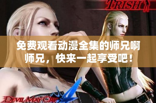 免费观看动漫全集的师兄啊师兄，快来一起享受吧！