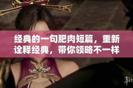 经典的一句肥肉短篇，重新诠释经典，带你领略不一样的精彩内容