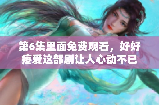 第6集里面免费观看，好好疼爱这部剧让人心动不已