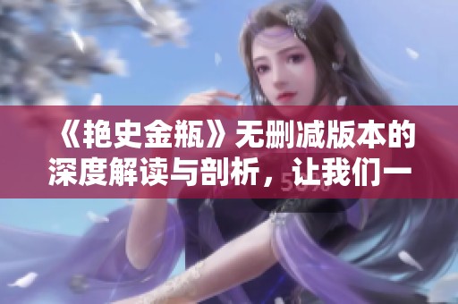 《艳史金瓶》无删减版本的深度解读与剖析，让我们一起探索其中的精彩故事