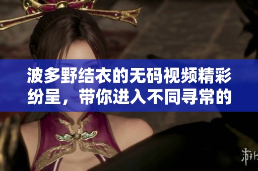 波多野结衣的**视频精彩纷呈，带你进入不同寻常的视听体验