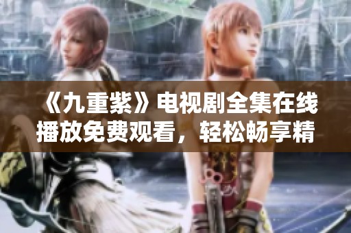 《九重紫》电视剧全集在线播放免费观看，轻松畅享精彩剧集内容！