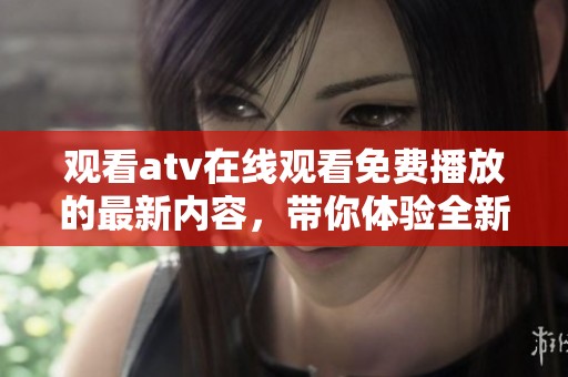 观看atv在线观看免费播放的最新内容，带你体验全新视听盛宴
