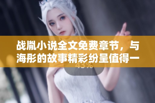 战胤小说全文免费章节，与海彤的故事精彩纷呈值得一读！