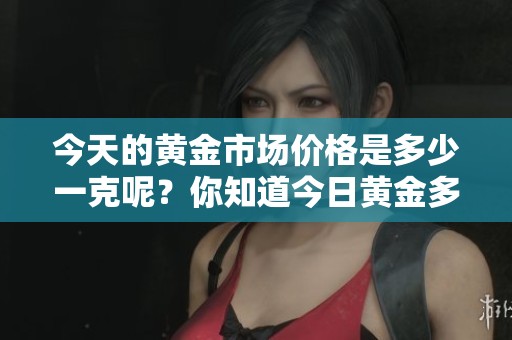 今天的黄金市场价格是多少一克呢？你知道今日黄金多少钱吗？