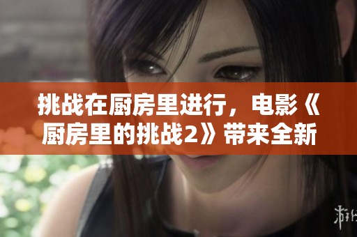 挑战在厨房里进行，电影《厨房里的挑战2》带来全新烹饪体验