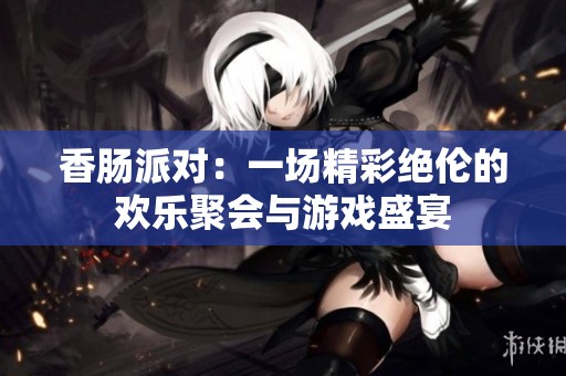 香肠派对：一场精彩绝伦的欢乐聚会与游戏盛宴