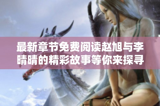 最新章节免费阅读赵旭与李晴晴的精彩故事等你来探寻