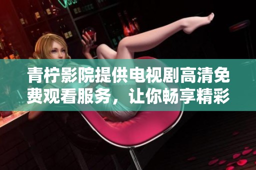 青柠影院提供电视剧高清免费观看服务，让你畅享精彩内容