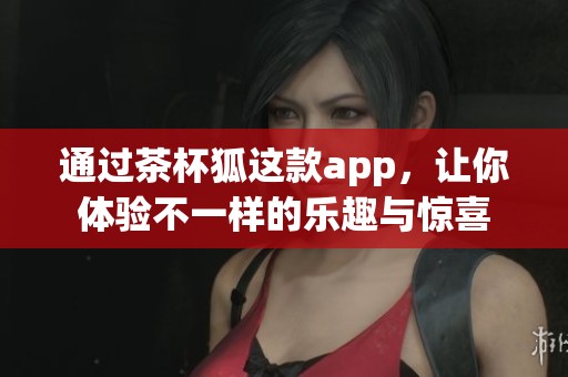 通过茶杯狐这款app，让你体验不一样的乐趣与惊喜