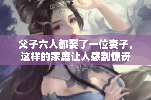 父子六人都娶了一位妻子，这样的家庭让人感到惊讶