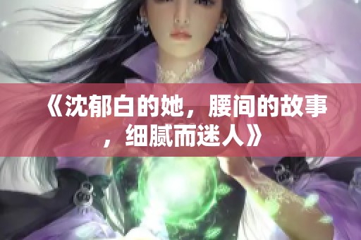 《沈郁白的她，腰间的故事，细腻而迷人》