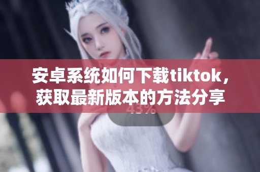 安卓系统如何下载tiktok，获取最新版本的方法分享