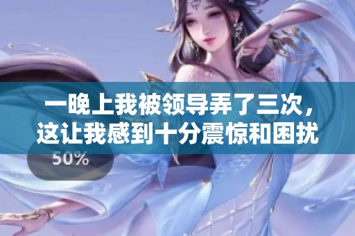 一晚上我被领导弄了三次，这让我感到十分震惊和困扰