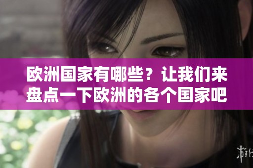 欧洲国家有哪些？让我们来盘点一下欧洲的各个国家吧。