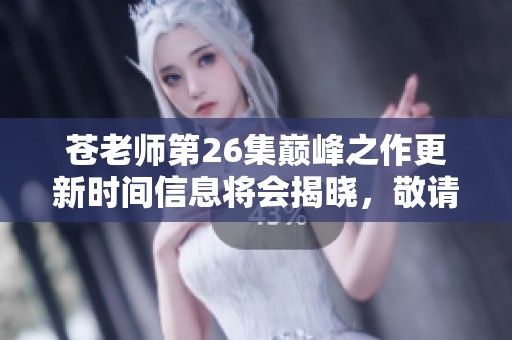 苍老师第26集巅峰之作更新时间信息将会揭晓，敬请期待精彩内容来袭