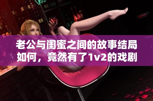 老公与闺蜜之间的故事结局如何，竟然有了1v2的戏剧冲突
