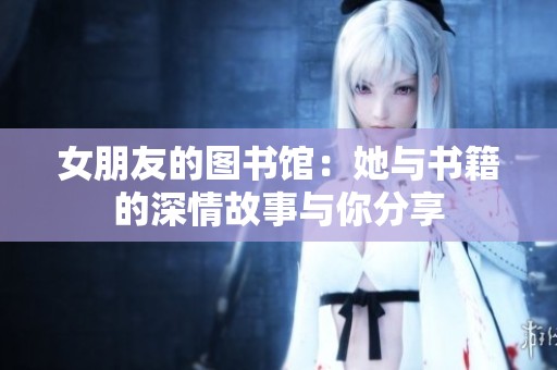 女朋友的图书馆：她与书籍的深情故事与你分享