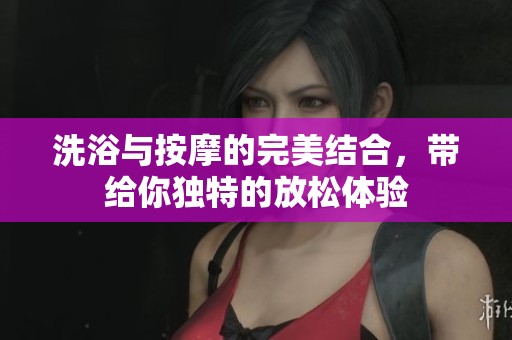 洗浴与按摩的完美结合，带给你独特的放松体验