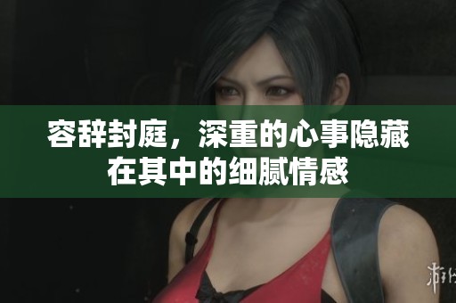容辞封庭，深重的心事隐藏在其中的细腻情感