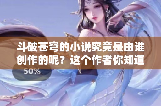 斗破苍穹的小说究竟是由谁创作的呢？这个作者你知道吗？