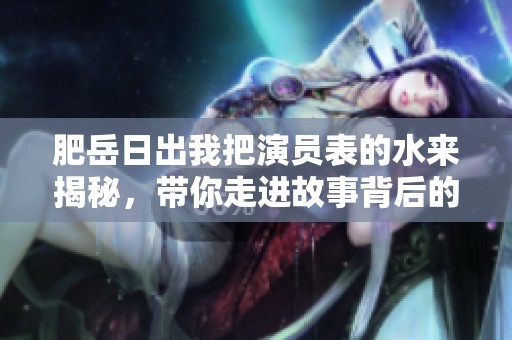 肥岳日出我把演员表的水来揭秘，带你走进故事背后的精彩阵容