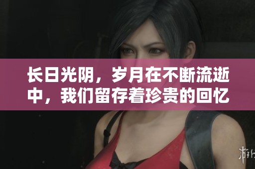 长日光阴，岁月在不断流逝中，我们留存着珍贵的回忆