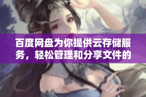百度网盘为你提供云存储服务，轻松管理和分享文件的最佳选择