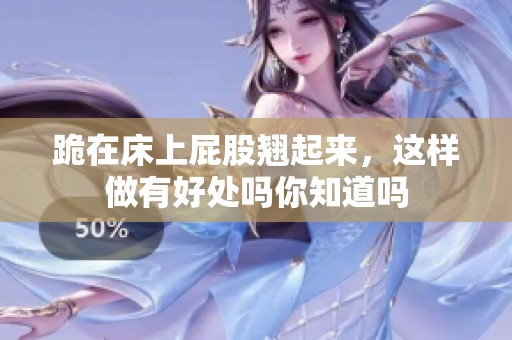 跪在床上屁股翘起来，这样做有好处吗你知道吗