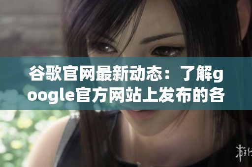 谷歌官网最新动态：了解google官方网站上发布的各类信息与服务内容