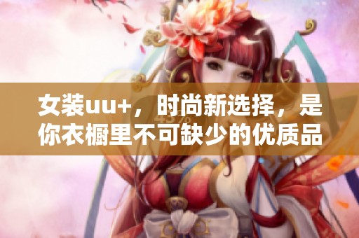 女装uu+，时尚新选择，是你衣橱里不可缺少的优质品牌！