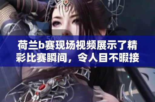 荷兰b赛现场视频展示了精彩比赛瞬间，令人目不暇接的赛事盛况