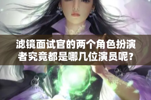 滤镜面试官的两个角色扮演者究竟都是哪几位演员呢？揭晓他们的真实身份。