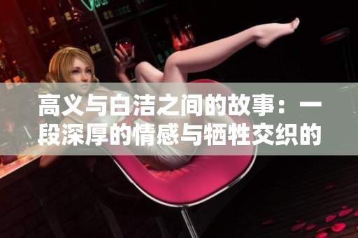 高义与白洁之间的故事：一段深厚的情感与牺牲交织的旅程