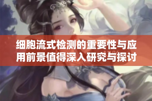 细胞流式检测的重要性与应用前景值得深入研究与探讨