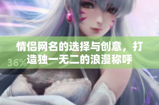 情侣网名的选择与创意，打造独一无二的浪漫称呼
