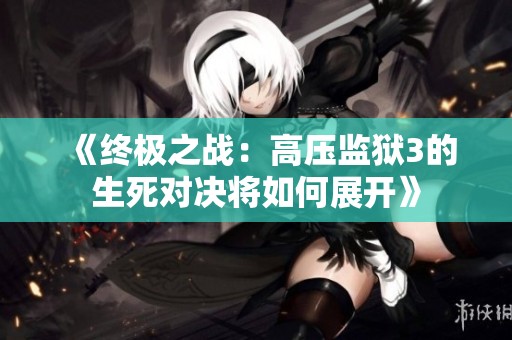 《终极之战：高压监狱3的生死对决将如何展开》