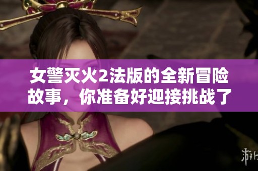 女警灭火2法版的全新冒险故事，你准备好迎接挑战了吗