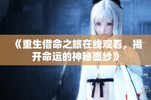 《重生借命之旅在线观看，揭开命运的神秘面纱》
