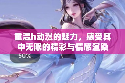重温h动漫的魅力，感受其中无限的精彩与情感渲染