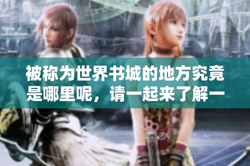 被称为世界书城的地方究竟是哪里呢，请一起来了解一下。