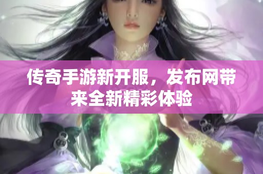 传奇手游新开服，发布网带来全新精彩体验